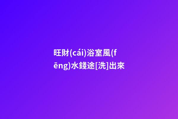 旺財(cái)浴室風(fēng)水錢途[洗]出來